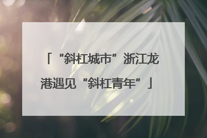 “斜杠城市”浙江龙港遇见“斜杠青年”