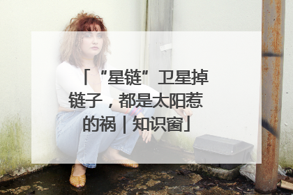 “星链”卫星掉链子，都是太阳惹的祸｜知识窗
