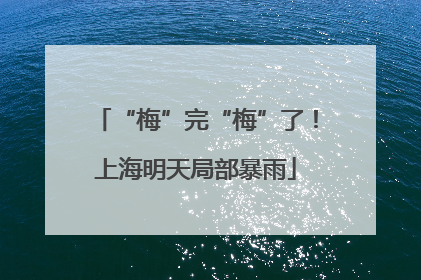 “梅”完“梅”了！上海明天局部暴雨