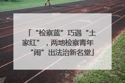 “检察蓝”巧遇“土家红”，两地检察青年“闹”出法治新名堂