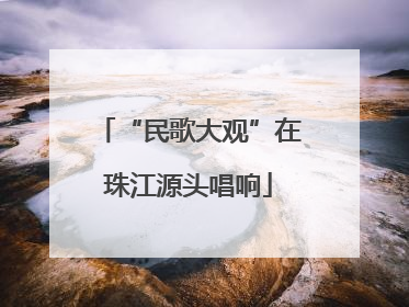 “民歌大观”在珠江源头唱响
