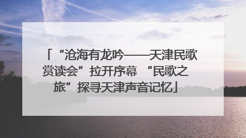 “沧海有龙吟——天津民歌赏读会”拉开序幕 “民歌之旅”探寻天津声音记忆