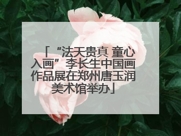 “法天贵真 童心入画”李长生中国画作品展在郑州唐玉润美术馆举办