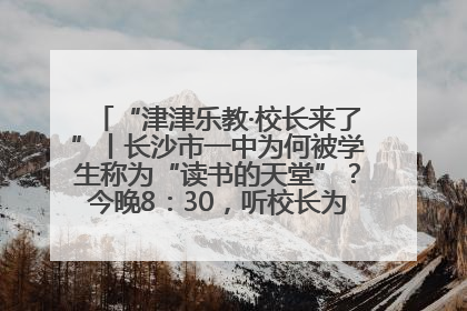 “津津乐教·校长来了”丨长沙市一中为何被学生称为“读书的天堂”？今晚8：30，听校长为你揭秘背后的秘密