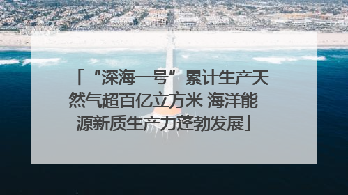 “深海一号”累计生产天然气超百亿立方米 海洋能源新质生产力蓬勃发展