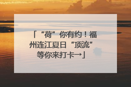 “荷”你有约！福州连江夏日“顶流”等你来打卡→