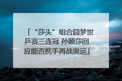 “莎头”组合圆梦世乒赛三连冠 孙颖莎回应能否携手再战奥运
