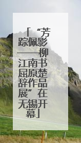 “芳踪佩影——柳江南书屈原楚辞作品展”在无锡开幕
