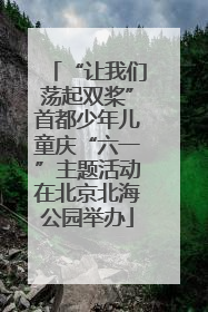 “让我们荡起双桨”首都少年儿童庆“六一”主题活动在北京北海公园举办