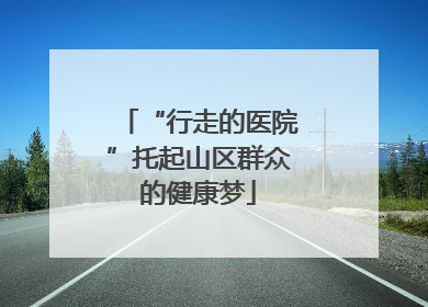 “行走的医院”托起山区群众的健康梦