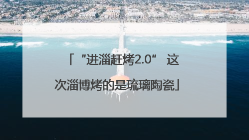 “进淄赶烤2.0” 这次淄博烤的是琉璃陶瓷