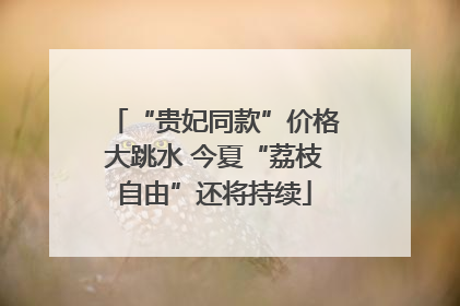 “贵妃同款”价格大跳水 今夏“荔枝自由”还将持续