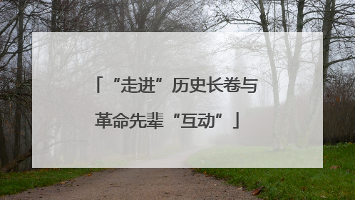 “走进”历史长卷与革命先辈“互动”