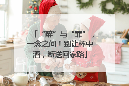 “醉”与“罪”，一念之间！别让杯中酒，断送回家路