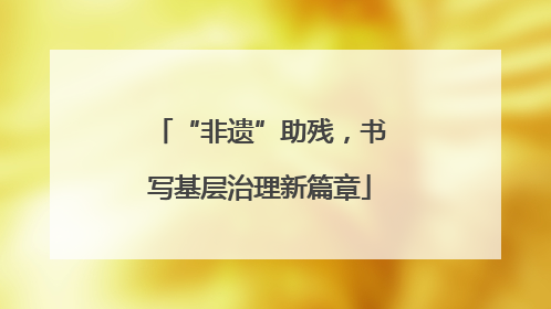 “非遗”助残，书写基层治理新篇章