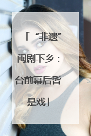 “非遗”闽剧下乡：台前幕后皆是戏