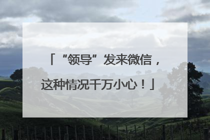 “领导”发来微信，这种情况千万小心！