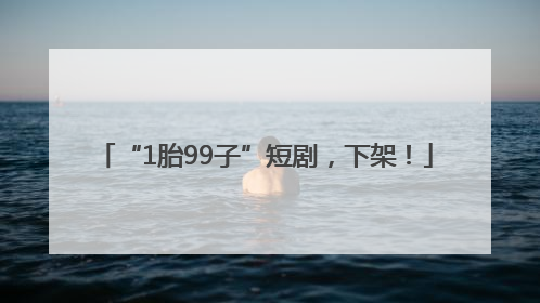 “1胎99子”短剧，下架！