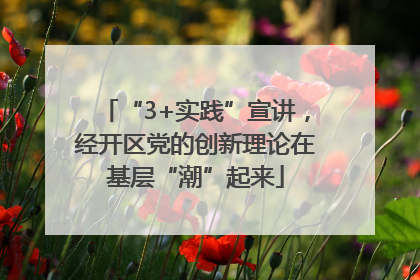 “3+实践”宣讲，经开区党的创新理论在基层“潮”起来