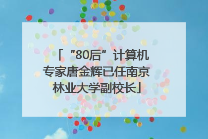 “80后”计算机专家唐金辉已任南京林业大学副校长