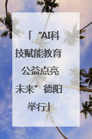 “AI科技赋能教育 公益点亮未来”德阳举行