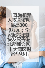 珠海机器人攻关资助最高3000万元；李家超希望加快发展香港北部都会区丨大湾区财经早参