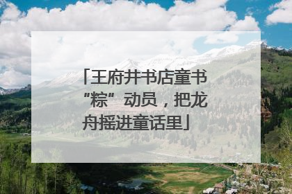 王府井书店童书“粽”动员，把龙舟摇进童话里