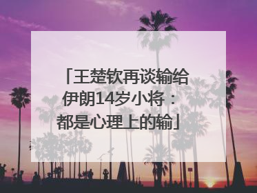 王楚钦再谈输给伊朗14岁小将：都是心理上的输
