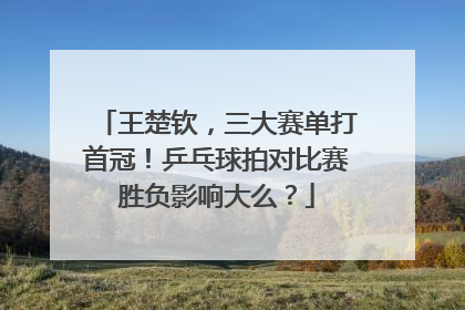 王楚钦，三大赛单打首冠！乒乓球拍对比赛胜负影响大么？