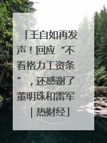 王自如再发声！回应“不看格力工资条”，还感谢了董明珠和雷军｜热财经