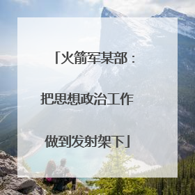 火箭军某部：把思想政治工作做到发射架下