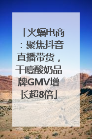 火蝠电商：聚焦抖音直播带货，干噎酸奶品牌GMV增长超8倍