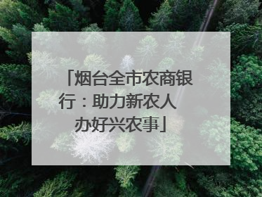 烟台全市农商银行：助力新农人 办好兴农事