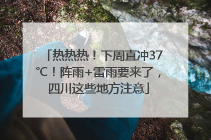 热热热！下周直冲37℃！阵雨+雷雨要来了，四川这些地方注意