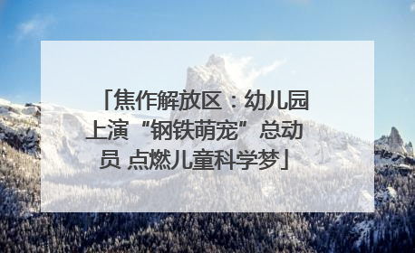 焦作解放区：幼儿园上演“钢铁萌宠”总动员 点燃儿童科学梦