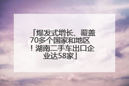 爆发式增长、覆盖70多个国家和地区！湖南二手车出口企业达58家