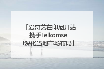 爱奇艺在印尼开站 携手Telkomsel深化当地市场布局