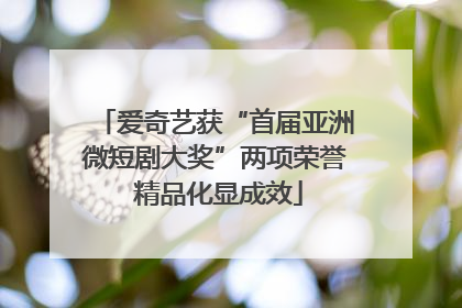 爱奇艺获“首届亚洲微短剧大奖”两项荣誉 精品化显成效