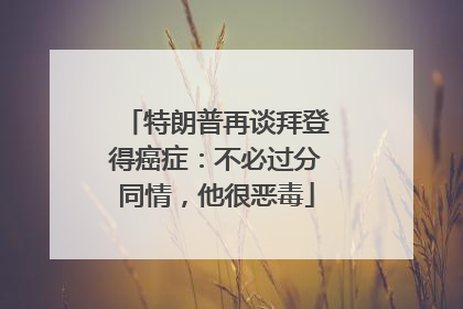 特朗普再谈拜登得癌症：不必过分同情，他很恶毒