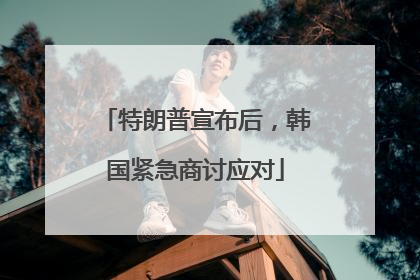 特朗普宣布后，韩国紧急商讨应对