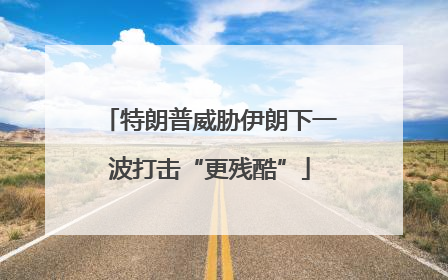 特朗普威胁伊朗下一波打击“更残酷”
