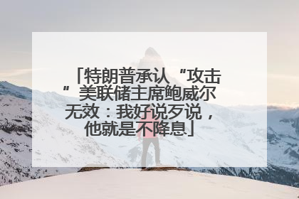 特朗普承认“攻击”美联储主席鲍威尔无效：我好说歹说，他就是不降息