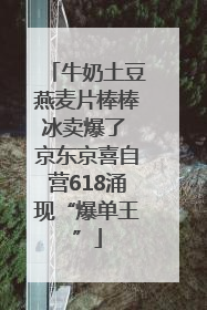 牛奶土豆燕麦片棒棒冰卖爆了 京东京喜自营618涌现“爆单王”