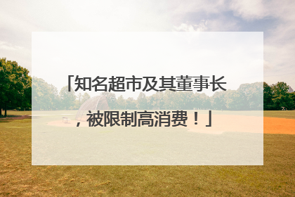 知名超市及其董事长，被限制高消费！