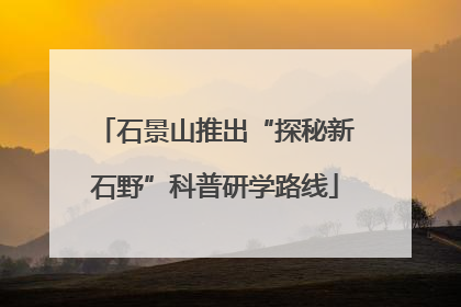 石景山推出“探秘新石野”科普研学路线