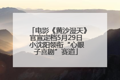 电影《黄沙漫天》官宣定档5月29日 小沈阳领衔“心眼子喜剧”赛道
