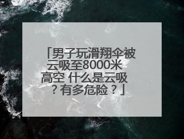 男子玩滑翔伞被云吸至8000米高空 什么是云吸？有多危险？
