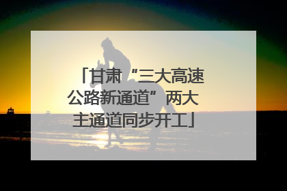 甘肃“三大高速公路新通道”两大主通道同步开工