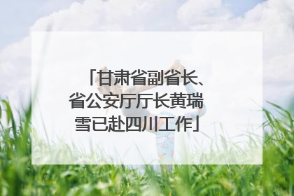 甘肃省副省长、省公安厅厅长黄瑞雪已赴四川工作