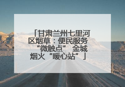 甘肃兰州七里河区烟草：便民服务“微触点” 金城烟火“暖心站”